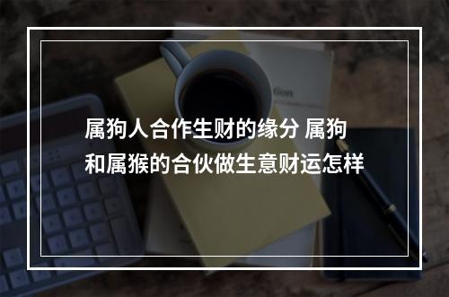 属狗人合作生财的缘分 属狗和属猴的合伙做生意财运怎样