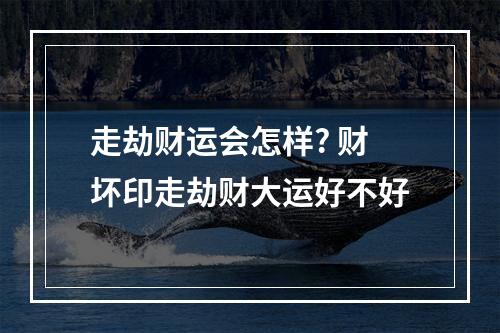 走劫财运会怎样? 财坏印走劫财大运好不好