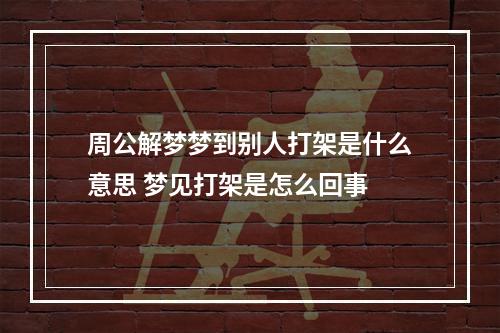 周公解梦梦到别人打架是什么意思 梦见打架是怎么回事