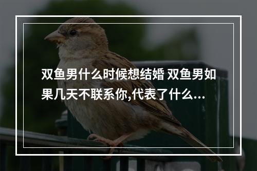 双鱼男什么时候想结婚 双鱼男如果几天不联系你,代表了什么?