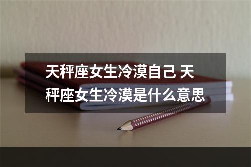 天秤座女生冷漠自己 天秤座女生冷漠是什么意思