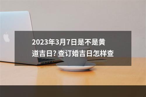 2023年3月7日是不是黄道吉日? 查订婚吉日怎样查