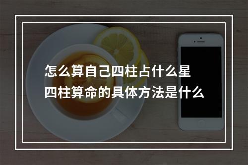 怎么算自己四柱占什么星 四柱算命的具体方法是什么