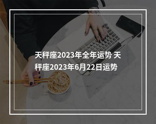 天秤座2023年全年运势 天秤座2023年6月22日运势