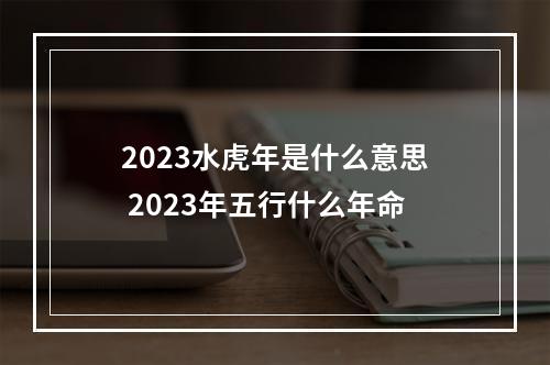 2023水虎年是什么意思 2023年五行什么年命