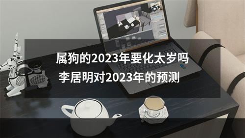 属狗的2023年要化太岁吗 李居明对2023年的预测