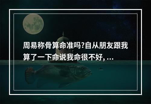 周易称骨算命准吗?自从朋友跟我算了一下命说我命很不好, 你觉得称骨算命准么