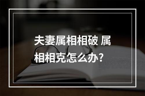 夫妻属相相破 属相相克怎么办?