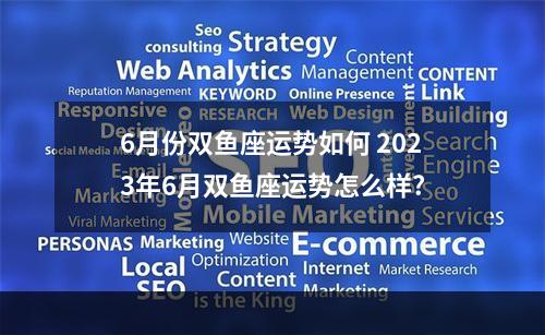 6月份双鱼座运势如何 2023年6月双鱼座运势怎么样?