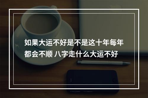 如果大运不好是不是这十年每年都会不顺 八字走什么大运不好