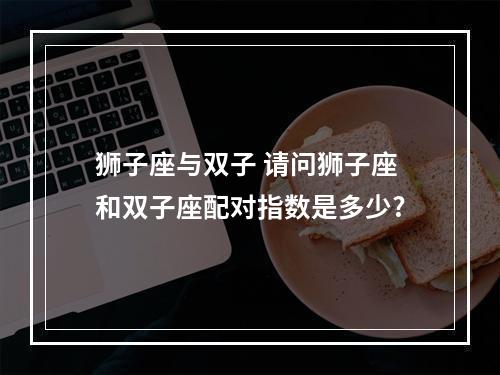 狮子座与双子 请问狮子座和双子座配对指数是多少?