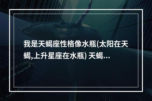 我是天蝎座性格像水瓶(太阳在天蝎,上升星座在水瓶) 天蝎上升水瓶