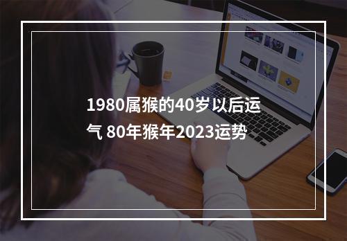 1980属猴的40岁以后运气 80年猴年2023运势
