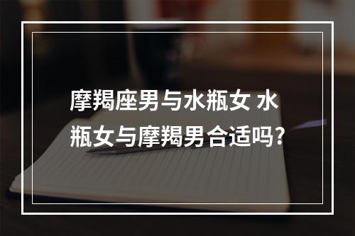 摩羯座男与水瓶女 水瓶女与摩羯男合适吗?