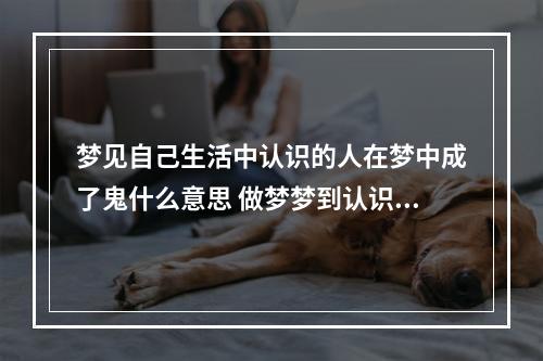 梦见自己生活中认识的人在梦中成了鬼什么意思 做梦梦到认识的人变成鬼自己还在跟他聊天