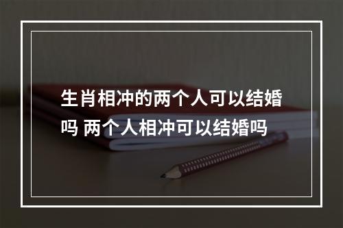 生肖相冲的两个人可以结婚吗 两个人相冲可以结婚吗