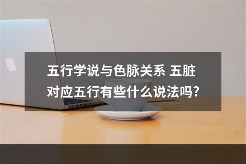 五行学说与色脉关系 五脏对应五行有些什么说法吗?