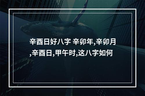 辛酉日好八字 辛卯年,辛卯月,辛酉日,甲午时,这八字如何