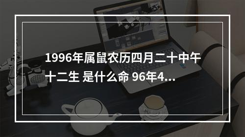 1996年属鼠农历四月二十中午十二生 是什么命 96年4月属鼠的是什么命女