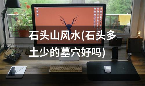石头山风水(石头多土少的墓穴好吗)