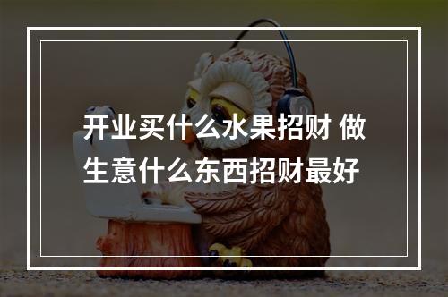开业买什么水果招财 做生意什么东西招财最好