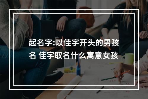 起名字:以佳字开头的男孩名 佳字取名什么寓意女孩