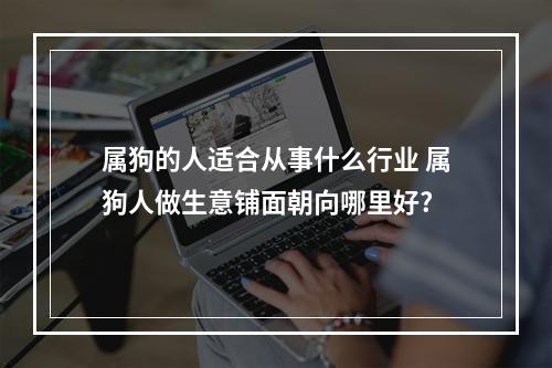 属狗的人适合从事什么行业 属狗人做生意铺面朝向哪里好?