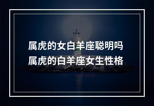 属虎的女白羊座聪明吗 属虎的白羊座女生性格