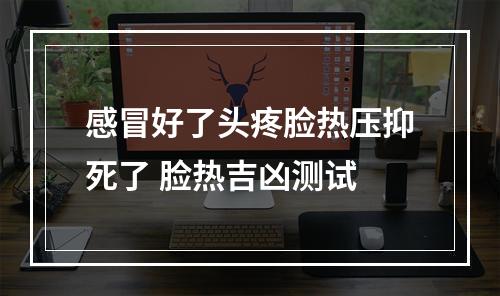 感冒好了头疼脸热压抑死了 脸热吉凶测试