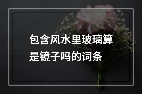 包含风水里玻璃算是镜子吗的词条