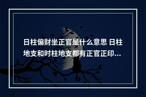 日柱偏财坐正官是什么意思 日柱地支和时柱地支都有正官正印正财是什么意思?