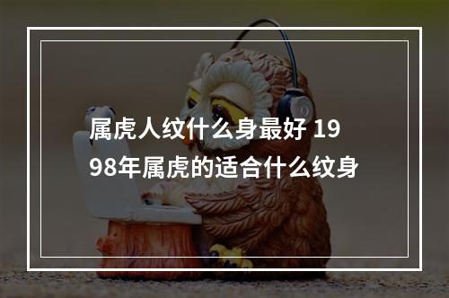属虎人纹什么身最好 1998年属虎的适合什么纹身