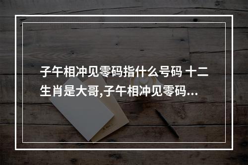 子午相冲见零码指什么号码 十二生肖是大哥,子午相冲见零码。生肖