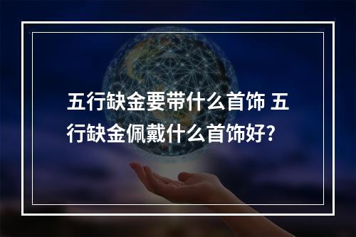 五行缺金要带什么首饰 五行缺金佩戴什么首饰好?