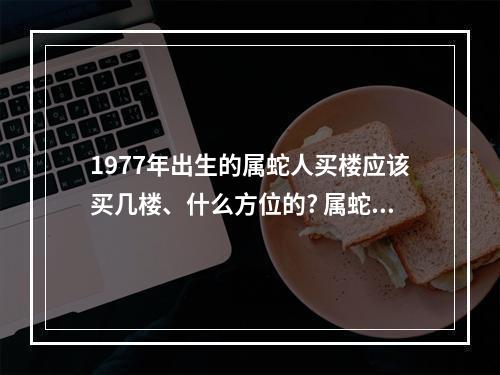 1977年出生的属蛇人买楼应该买几楼、什么方位的? 属蛇不能住几楼