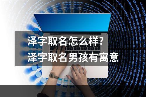 泽字取名怎么样? 泽字取名男孩有寓意