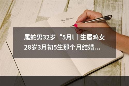 属蛇男32岁“5月l丨生属鸡女28岁3月初5生那个月结婚最好? 2023年属蛇男几月份结婚好
