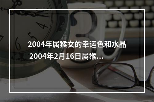 2004年属猴女的幸运色和水晶 2004年2月16日属猴的幸运数字水瓶座