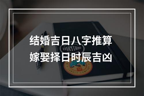 结婚吉日八字推算 嫁娶择日时辰吉凶