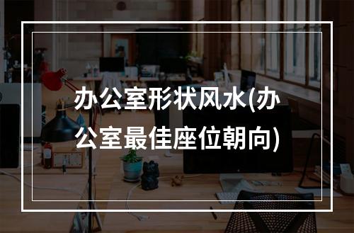 办公室形状风水(办公室最佳座位朝向)