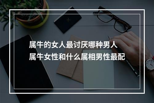 属牛的女人最讨厌哪种男人 属牛女性和什么属相男性最配