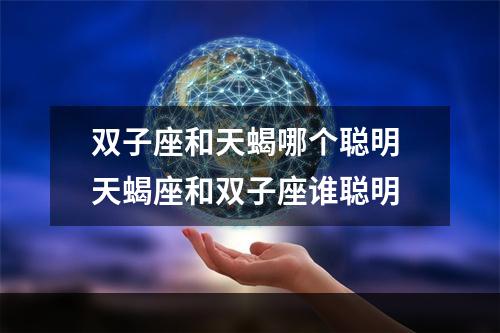 双子座和天蝎哪个聪明 天蝎座和双子座谁聪明