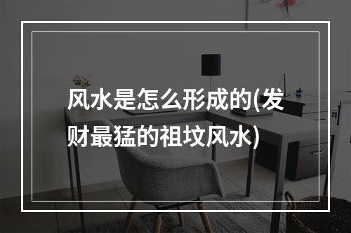 风水是怎么形成的(发财最猛的祖坟风水)