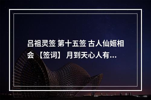 吕祖灵签 第十五签 古人仙姬相会 【签词】 月到天心人有望,牛郎巧合属... 吕祖灵签15签姻缘