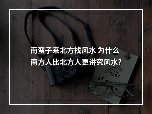 南蛮子来北方找风水 为什么南方人比北方人更讲究风水?
