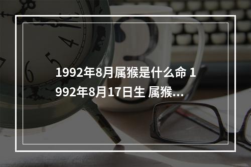 1992年8月属猴是什么命 1992年8月17日生 属猴 什么命