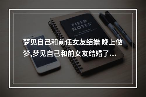 梦见自己和前任女友结婚 晚上做梦,梦见自己和前女友结婚了,这是什么意思?求解答?