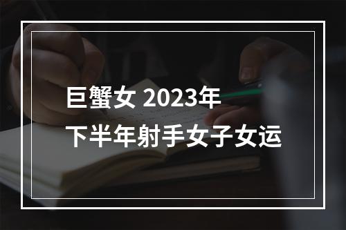 巨蟹女 2023年下半年射手女子女运