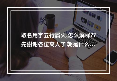 取名用字五行属火,怎么解释??先谢谢各位高人了 朝是什么五行