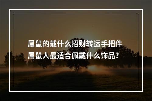 属鼠的戴什么招财转运手把件 属鼠人最适合佩戴什么饰品?